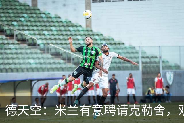 德天空：米兰有意聘请克勒舍，双方已接触但尚未深入谈判