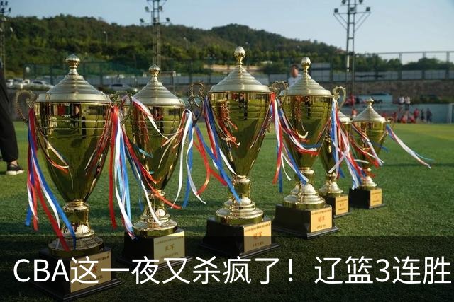 CBA这一夜又杀疯了！辽篮3连胜逼近北京：超级黑马遭爆冷吞首败